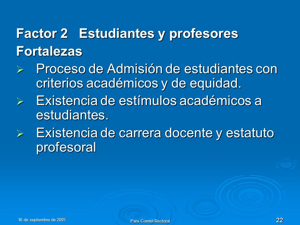16 de septiembre de 2005 Para Comité Rectoral 22 Factor 2 Estudiantes y profesores Fortalezas Proceso de Admisión de estudiantes con criterios académicos y de equidad.