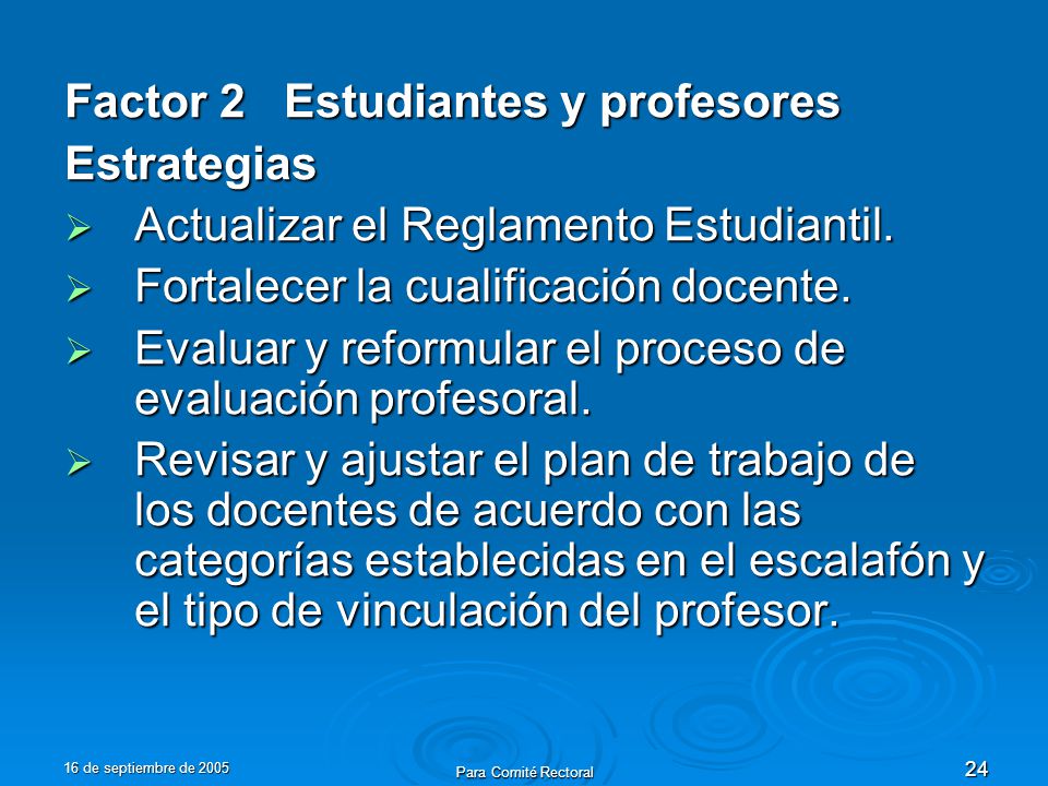 16 de septiembre de 2005 Para Comité Rectoral 24 Factor 2 Estudiantes y profesores Estrategias Actualizar el Reglamento Estudiantil.