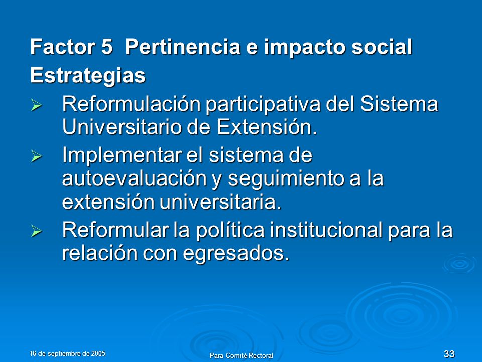 16 de septiembre de 2005 Para Comité Rectoral 33 Factor 5 Pertinencia e impacto social Estrategias Reformulación participativa del Sistema Universitario de Extensión.