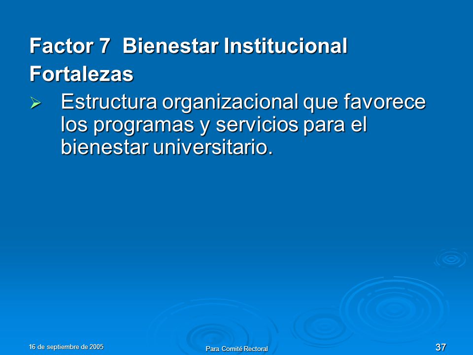 16 de septiembre de 2005 Para Comité Rectoral 37 Factor 7 Bienestar Institucional Fortalezas Estructura organizacional que favorece los programas y servicios para el bienestar universitario.