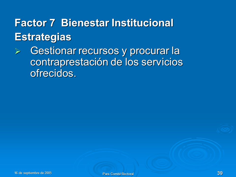 16 de septiembre de 2005 Para Comité Rectoral 39 Factor 7 Bienestar Institucional Estrategias Gestionar recursos y procurar la contraprestación de los servicios ofrecidos.