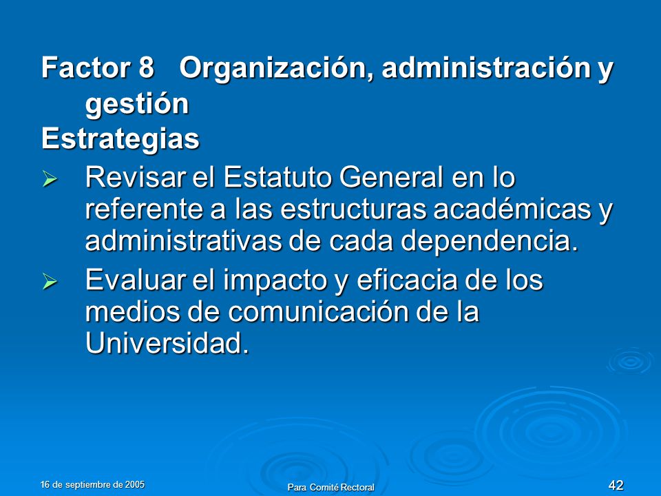 16 de septiembre de 2005 Para Comité Rectoral 42 Factor 8 Organización, administración y gestión Estrategias Revisar el Estatuto General en lo referente a las estructuras académicas y administrativas de cada dependencia.