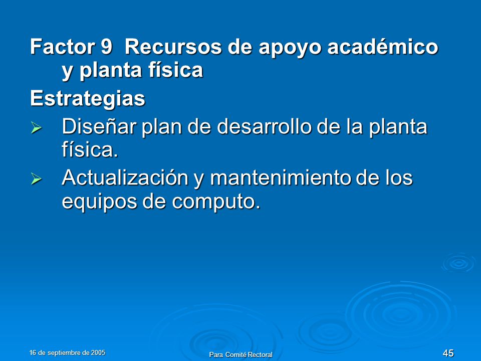 16 de septiembre de 2005 Para Comité Rectoral 45 Factor 9 Recursos de apoyo académico y planta física Estrategias Diseñar plan de desarrollo de la planta física.