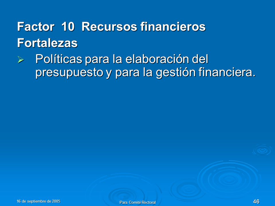 16 de septiembre de 2005 Para Comité Rectoral 46 Factor 10 Recursos financieros Fortalezas Políticas para la elaboración del presupuesto y para la gestión financiera.