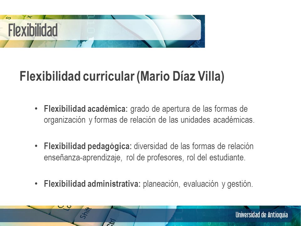 Flexibilidad curricular (Mario Díaz Villa) Flexibilidad académica: grado de apertura de las formas de organización y formas de relación de las unidades académicas.