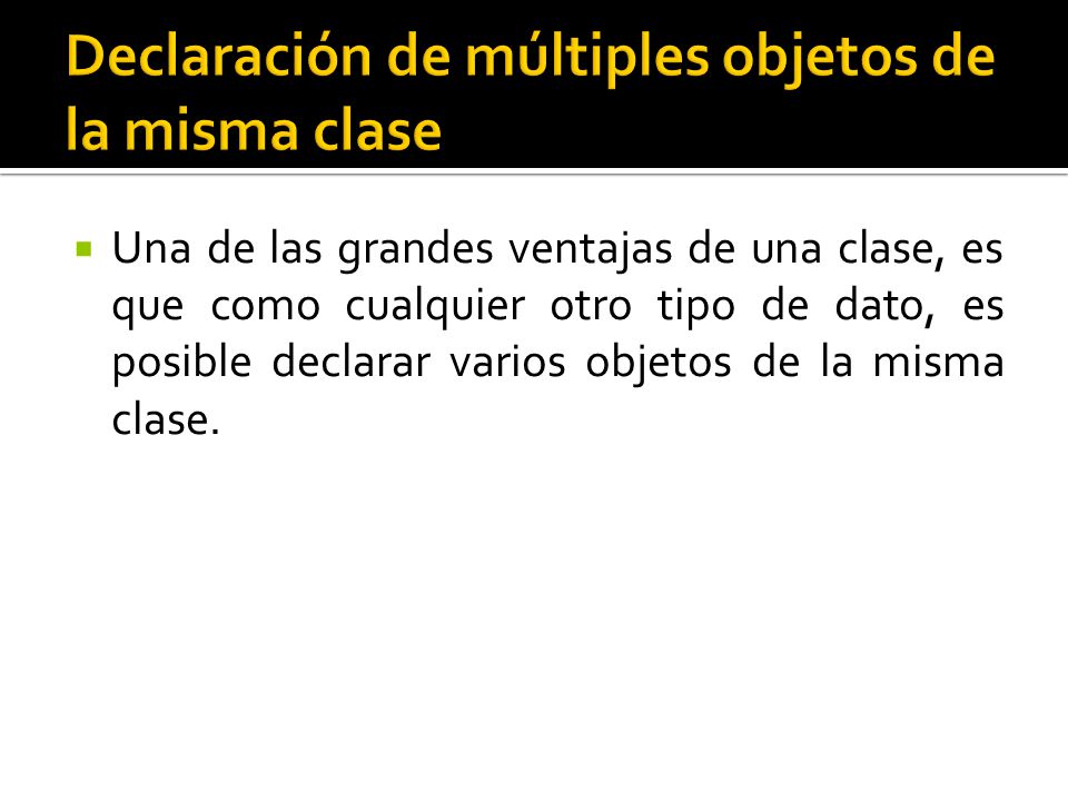Una de las grandes ventajas de una clase, es que como cualquier otro tipo de dato, es posible declarar varios objetos de la misma clase.