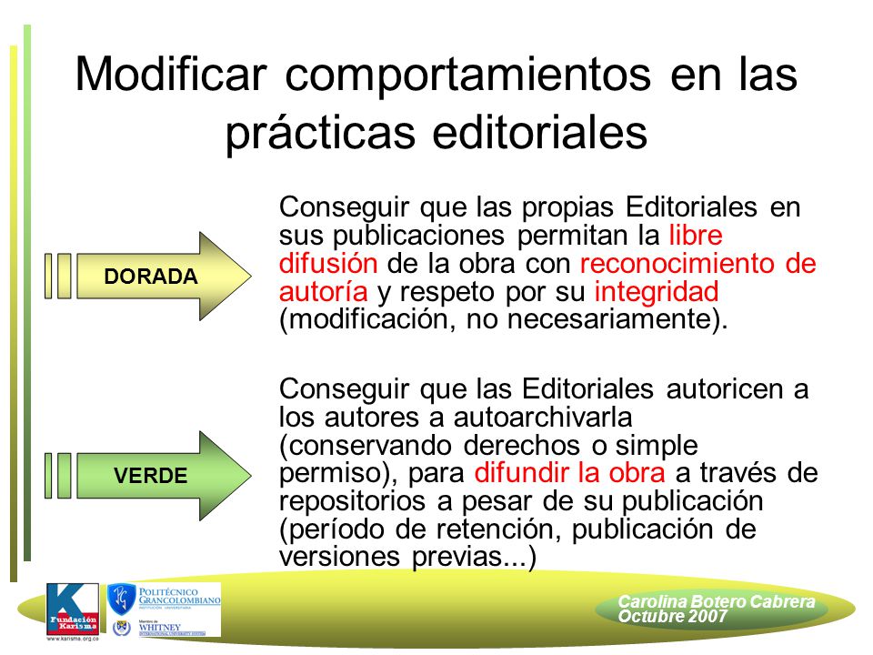 Carolina Botero Cabrera Octubre 2007 Conseguir que las propias Editoriales en sus publicaciones permitan la libre difusión de la obra con reconocimiento de autoría y respeto por su integridad (modificación, no necesariamente).