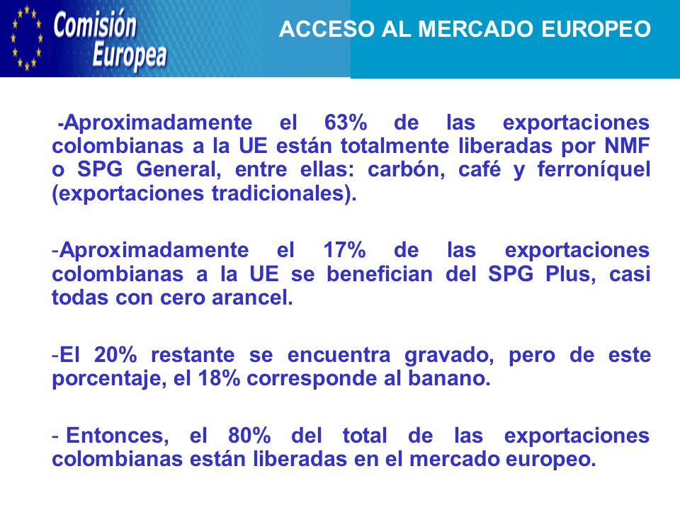 - Aproximadamente el 63% de las exportaciones colombianas a la UE están totalmente liberadas por NMF o SPG General, entre ellas: carbón, café y ferroníquel (exportaciones tradicionales).