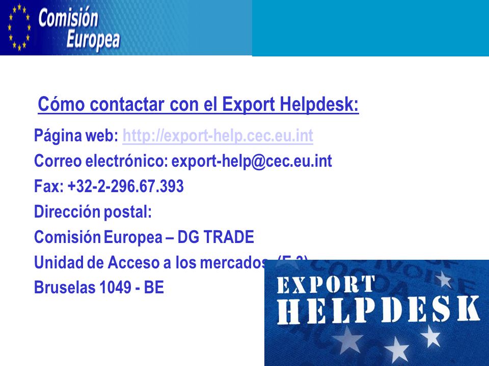 Cómo contactar con el Export Helpdesk: Página web:   Correo electrónico: Fax: Dirección postal: Comisión Europea – DG TRADE Unidad de Acceso a los mercados (E.3) Bruselas BE