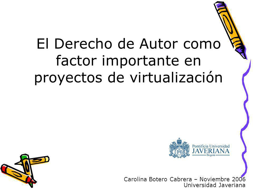 Carolina Botero Cabrera – Noviembre 2006 Universidad Javeriana El Derecho de Autor como factor importante en proyectos de virtualización