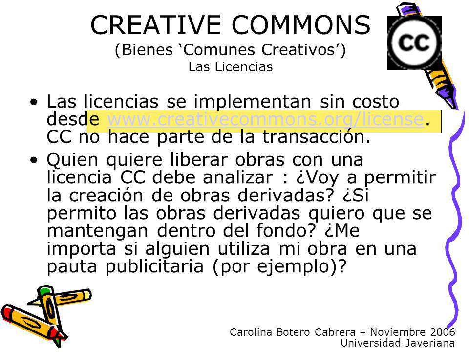 Carolina Botero Cabrera – Noviembre 2006 Universidad Javeriana CREATIVE COMMONS (Bienes Comunes Creativos) Las Licencias Las licencias se implementan sin costo desde