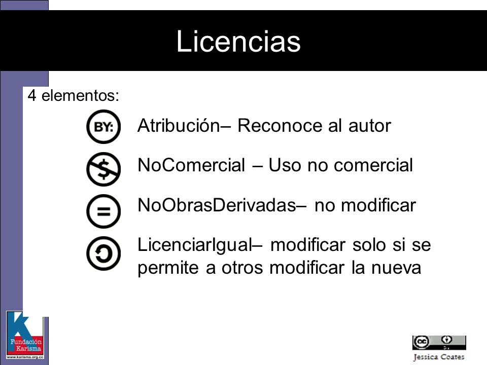 4 elementos: Atribución– Reconoce al autor NoComercial – Uso no comercial NoObrasDerivadas– no modificar LicenciarIgual– modificar solo si se permite a otros modificar la nueva Licencias
