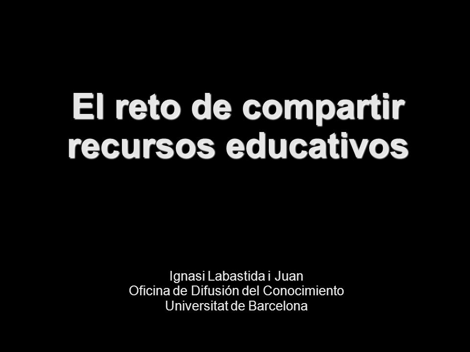 El reto de compartir recursos educativos Ignasi Labastida i Juan Oficina de Difusión del Conocimiento Universitat de Barcelona