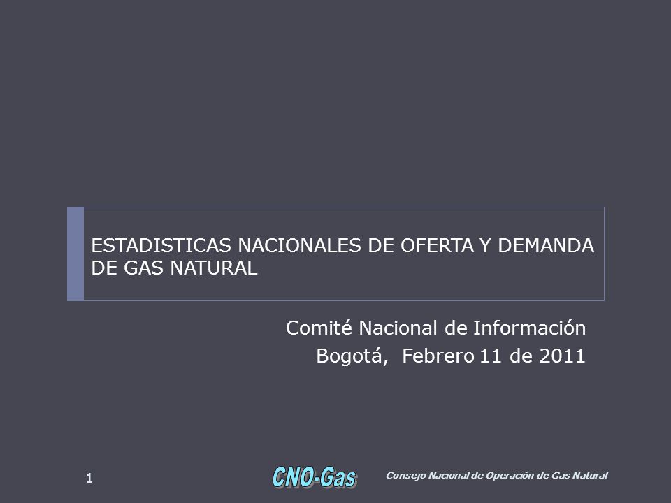 Comité Nacional de Información Bogotá, Febrero 11 de 2011 Consejo Nacional de Operación de Gas Natural 1 ESTADISTICAS NACIONALES DE OFERTA Y DEMANDA DE GAS NATURAL