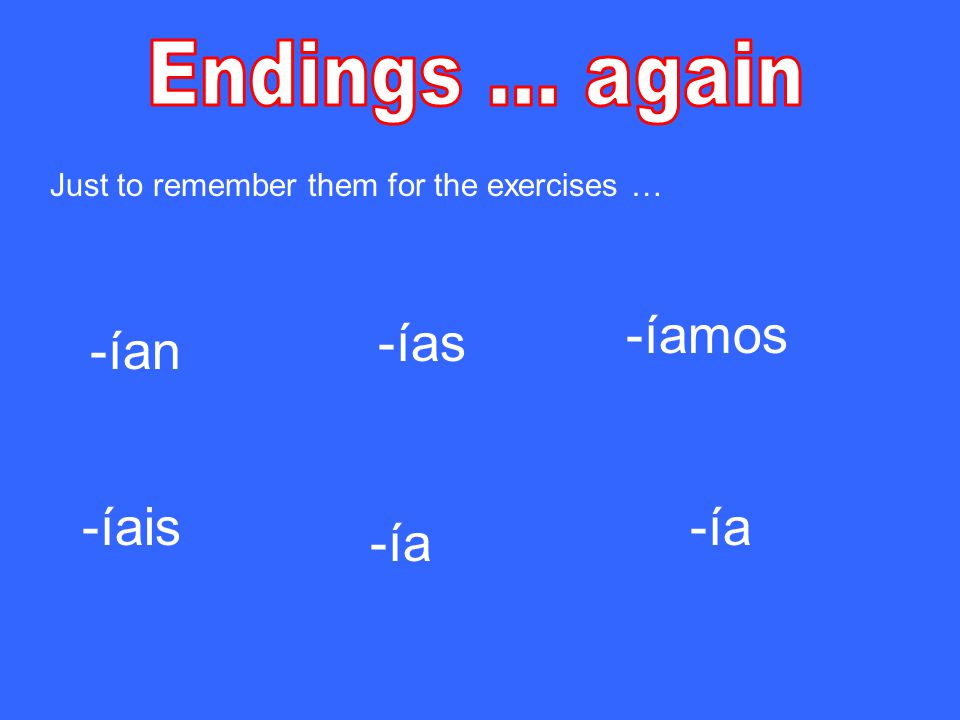 Just to remember them for the exercises … -ía -ías -ía -ían -íais -íamos