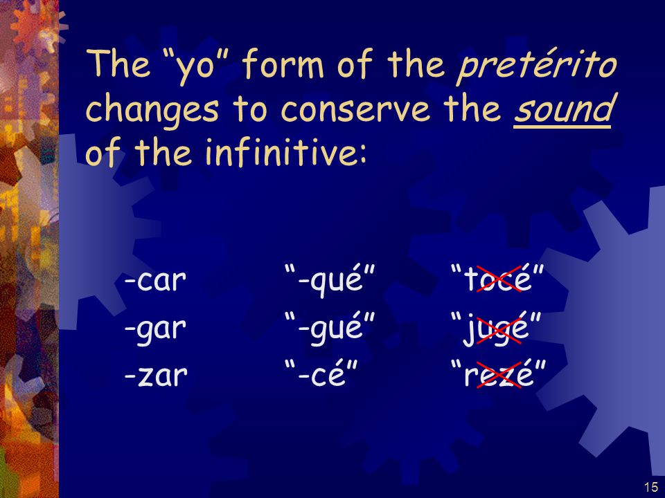 15 The yo form of the pretérito changes to conserve the sound of the infinitive: -car -gar -zar -qué -gué -cé tocé jugé rezé