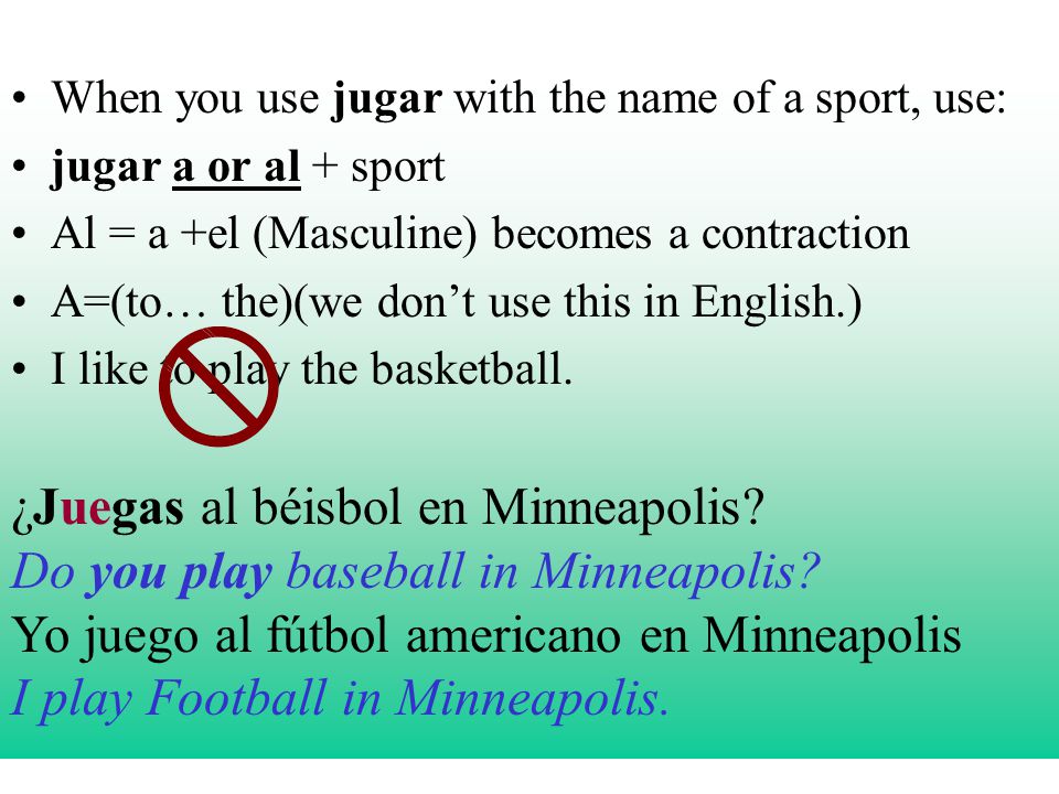 When you use jugar with the name of a sport, use: jugar a or al + sport Al = a +el (Masculine) becomes a contraction A=(to… the)(we dont use this in English.) I like to play the basketball.