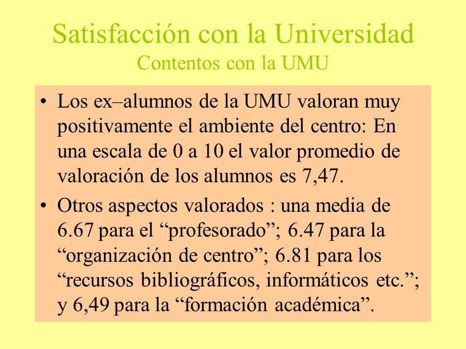 Satisfacción con la Universidad Contentos con la UMU Los ex–alumnos de la UMU valoran muy positivamente el ambiente del centro: En una escala de 0 a 10 el valor promedio de valoración de los alumnos es 7,47.