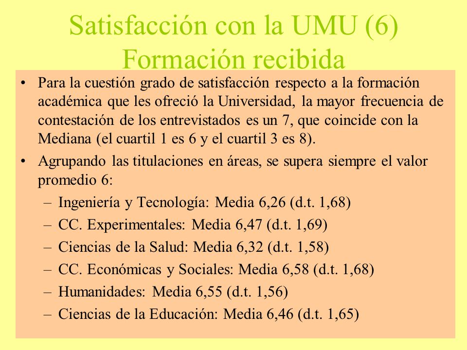 Satisfacción con la UMU (6) Formación recibida Para la cuestión grado de satisfacción respecto a la formación académica que les ofreció la Universidad, la mayor frecuencia de contestación de los entrevistados es un 7, que coincide con la Mediana (el cuartil 1 es 6 y el cuartil 3 es 8).