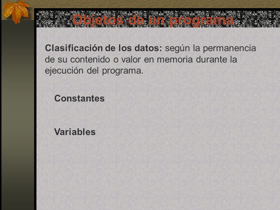 Objetos de un programa Clasificación de los datos: según la permanencia de su contenido o valor en memoria durante la ejecución del programa.