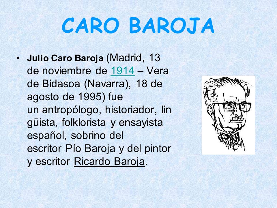 CARO BAROJA Julio Caro Baroja (Madrid, 13 de noviembre de 1914 – Vera de Bidasoa (Navarra), 18 de agosto de 1995) fue un antropólogo, historiador, lin güista, folklorista y ensayista español, sobrino del escritor Pío Baroja y del pintor y escritor Ricardo Baroja.1914