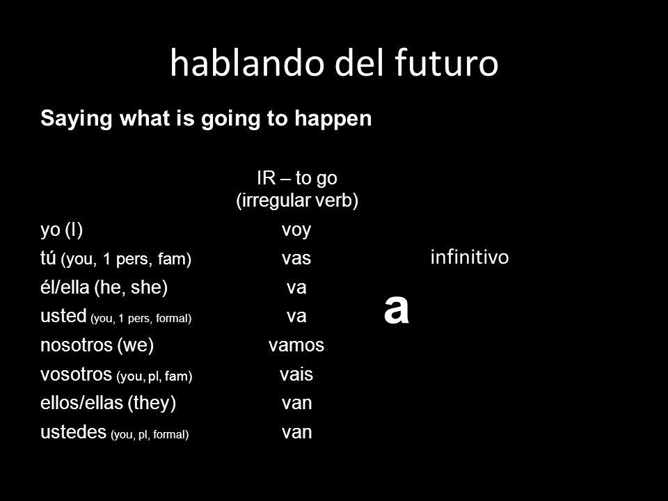 hablando del futuro Saying what is going to happen IR – to go (irregular verb) a yo (I) voy tú (you, 1 pers, fam) vas él/ella (he, she) va usted (you, 1 pers, formal) va nosotros (we) vamos vosotros (you, pl, fam) vais ellos/ellas (they) van ustedes (you, pl, formal) van infinitivo