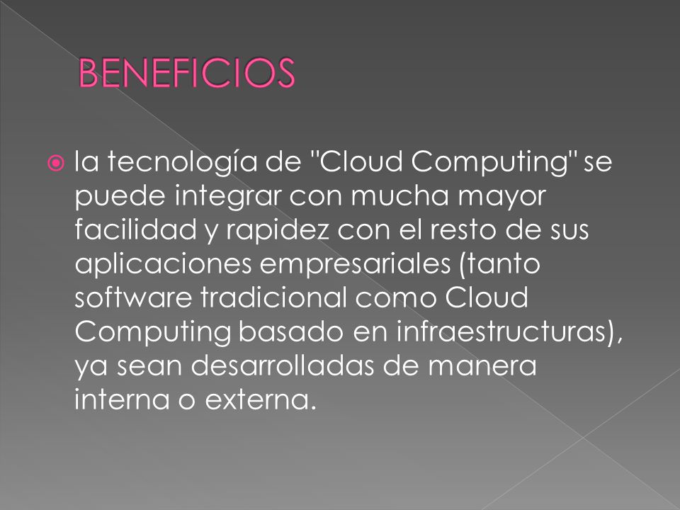 la tecnología de Cloud Computing se puede integrar con mucha mayor facilidad y rapidez con el resto de sus aplicaciones empresariales (tanto software tradicional como Cloud Computing basado en infraestructuras), ya sean desarrolladas de manera interna o externa.