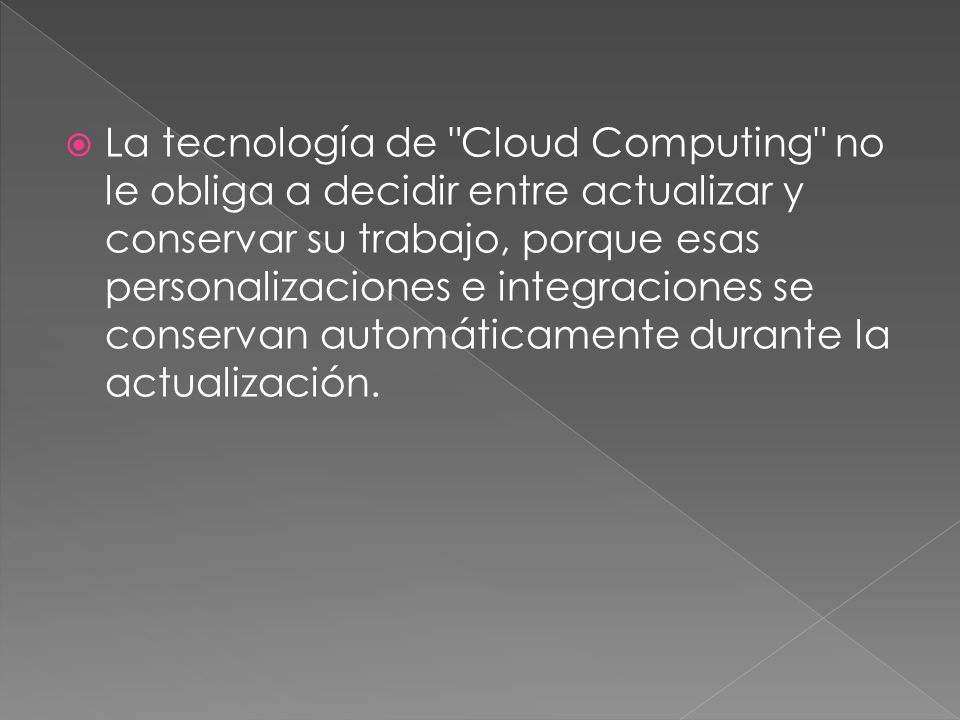 La tecnología de Cloud Computing no le obliga a decidir entre actualizar y conservar su trabajo, porque esas personalizaciones e integraciones se conservan automáticamente durante la actualización.