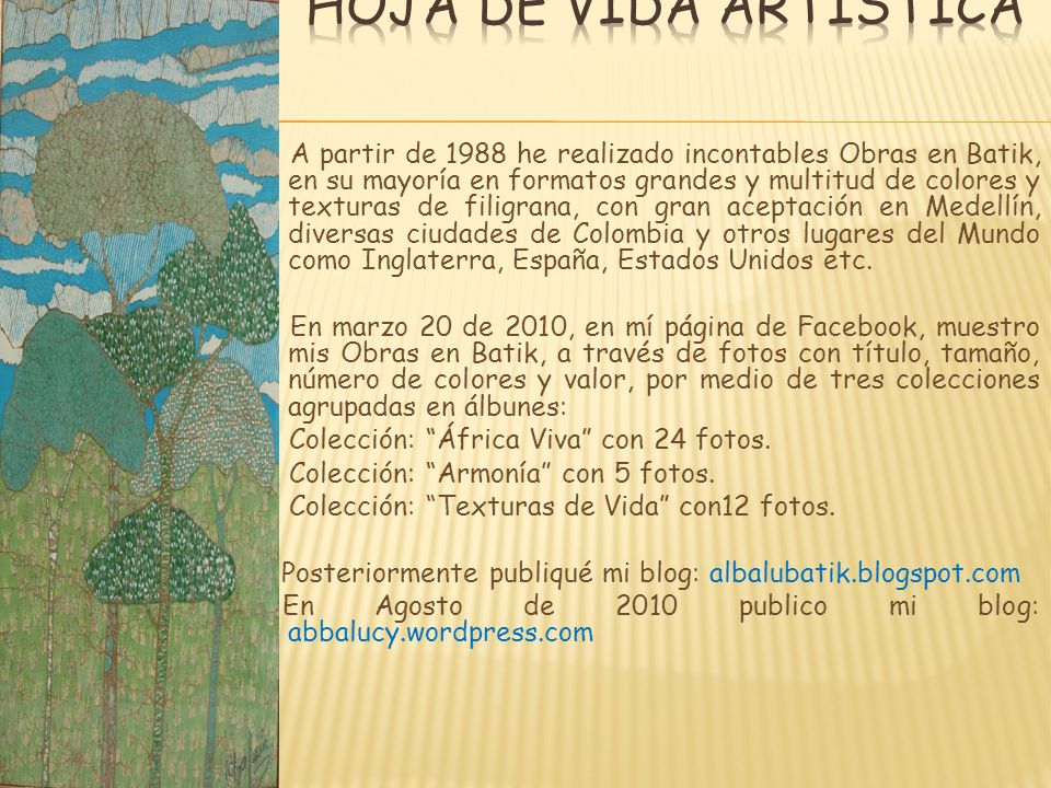 A partir de 1988 he realizado incontables Obras en Batik, en su mayoría en formatos grandes y multitud de colores y texturas de filigrana, con gran aceptación en Medellín, diversas ciudades de Colombia y otros lugares del Mundo como Inglaterra, España, Estados Unidos etc.