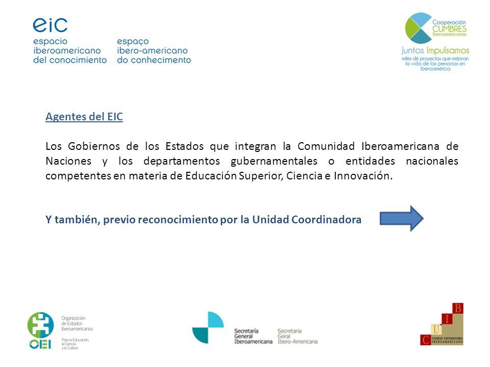 Agentes del EIC Los Gobiernos de los Estados que integran la Comunidad Iberoamericana de Naciones y los departamentos gubernamentales o entidades nacionales competentes en materia de Educación Superior, Ciencia e Innovación.