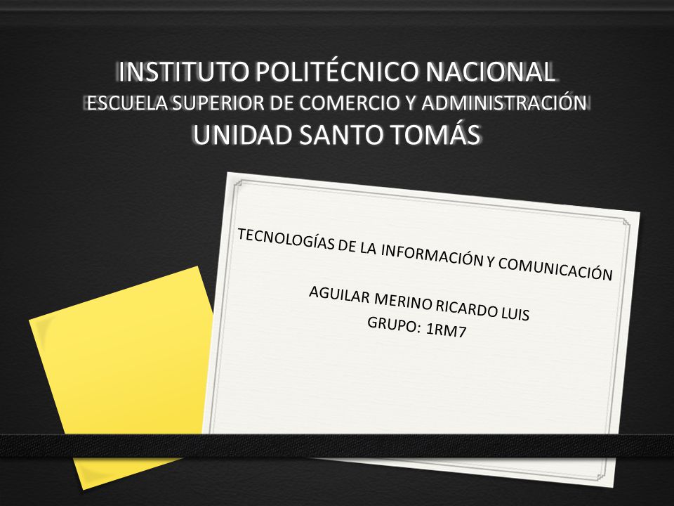 INSTITUTO POLITÉCNICO NACIONAL ESCUELA SUPERIOR DE COMERCIO Y ADMINISTRACIÓN UNIDAD SANTO TOMÁS TECNOLOGÍAS DE LA INFORMACIÓN Y COMUNICACIÓN AGUILAR MERINO RICARDO LUIS GRUPO: 1RM7