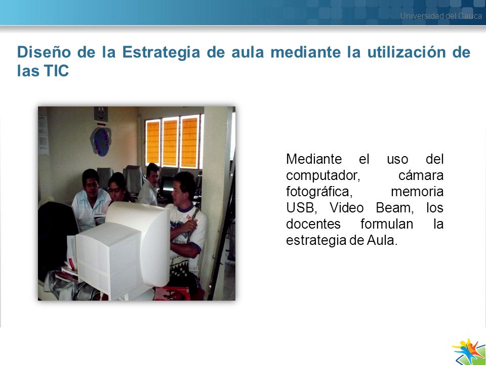 Universidad del Cauca Mediante el uso del computador, cámara fotográfica, memoria USB, Video Beam, los docentes formulan la estrategia de Aula.