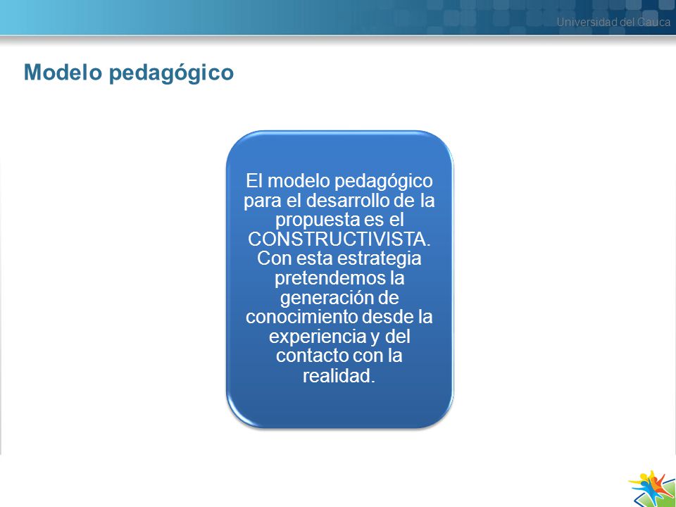 Universidad del Cauca Modelo pedagógico El modelo pedagógico para el desarrollo de la propuesta es el CONSTRUCTIVISTA.