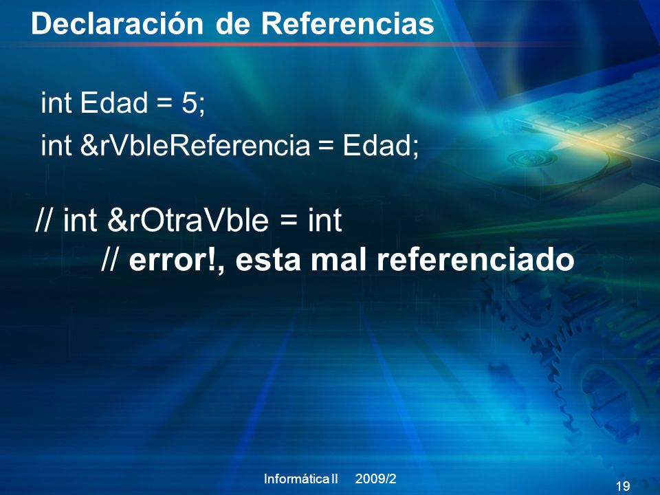 Declaración de Referencias int Edad = 5; int &rVbleReferencia = Edad; Informática II 2009/2 19 // int &rOtraVble = int // error!, esta mal referenciado