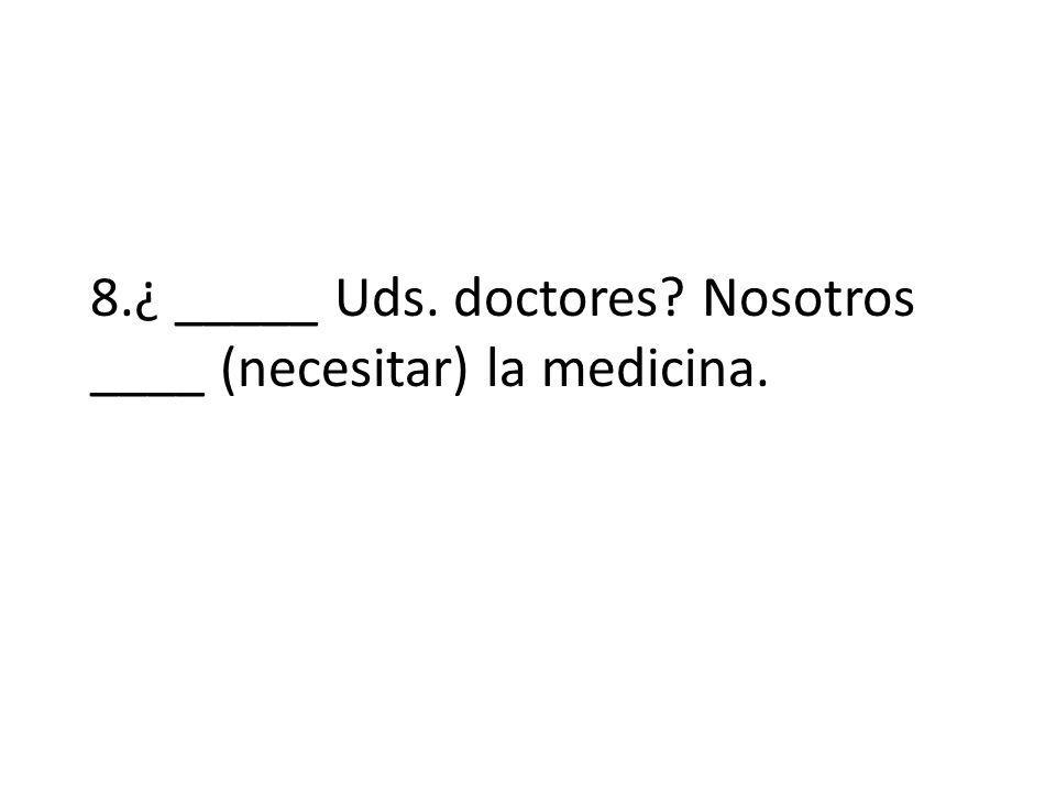 8.¿ _____ Uds. doctores Nosotros ____ (necesitar) la medicina.