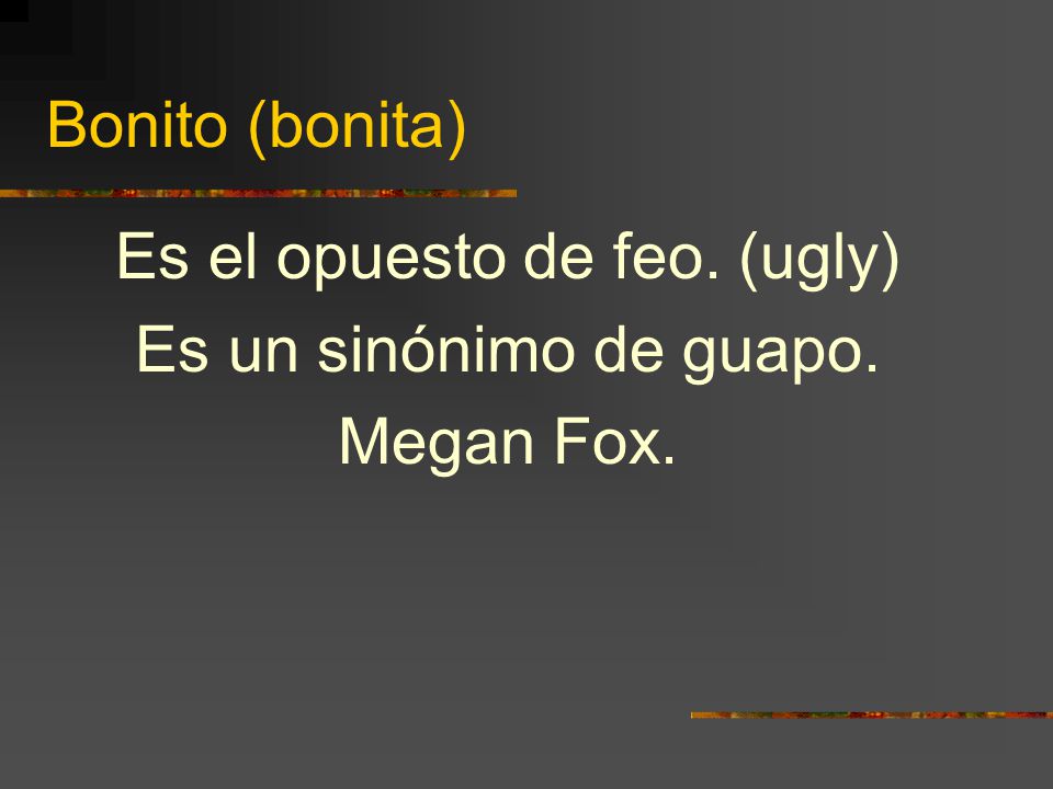 Bonito (bonita) Es el opuesto de feo. (ugly) Es un sinónimo de guapo. Megan Fox.