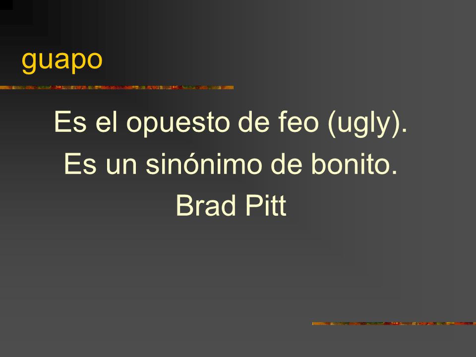 guapo Es el opuesto de feo (ugly). Es un sinónimo de bonito. Brad Pitt