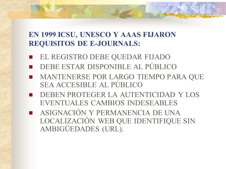 EN 1999 ICSU, UNESCO Y AAAS FIJARON REQUISITOS DE E-JOURNALS: EL REGISTRO DEBE QUEDAR FIJADO DEBE ESTAR DISPONIBLE AL PÚBLICO MANTENERSE POR LARGO TIEMPO PARA QUE SEA ACCESIBLE AL PÚBLICO DEBEN PROTEGER LA AUTENTICIDAD Y LOS EVENTUALES CAMBIOS INDESEABLES ASIGNACIÓN Y PERMANENCIA DE UNA LOCALIZACIÓN WEB QUE IDENTIFIQUE SIN AMBIGÜEDADES (URL).