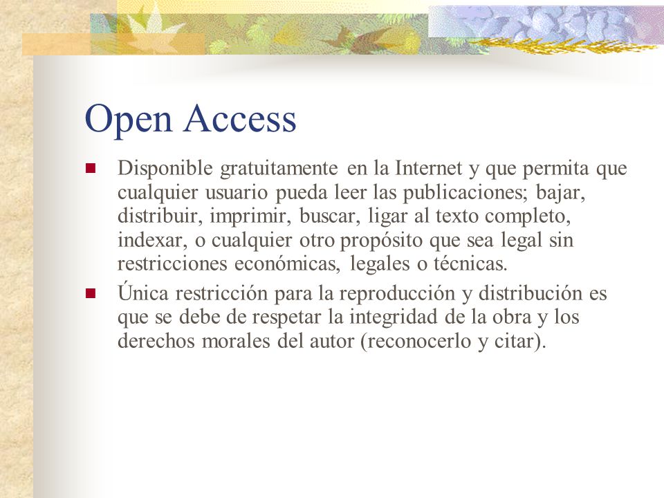 Open Access Disponible gratuitamente en la Internet y que permita que cualquier usuario pueda leer las publicaciones; bajar, distribuir, imprimir, buscar, ligar al texto completo, indexar, o cualquier otro propósito que sea legal sin restricciones económicas, legales o técnicas.