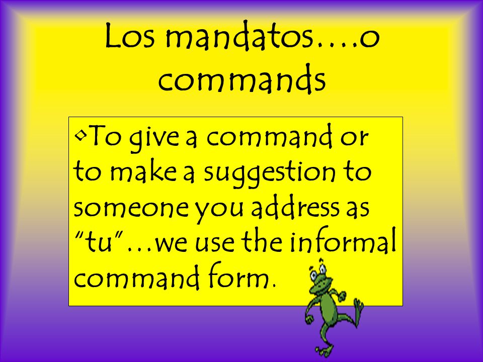 Los mandatos….o commands •To give a command or to make a suggestion to someone you address as tu …we use the informal command form.