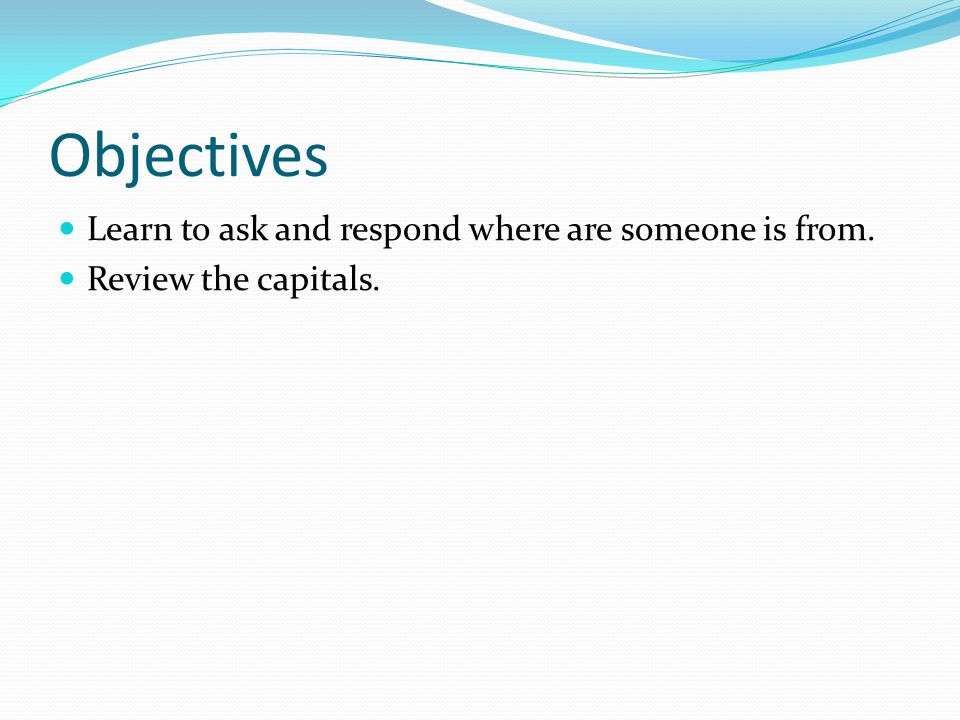 Objectives  Learn to ask and respond where are someone is from.  Review the capitals.