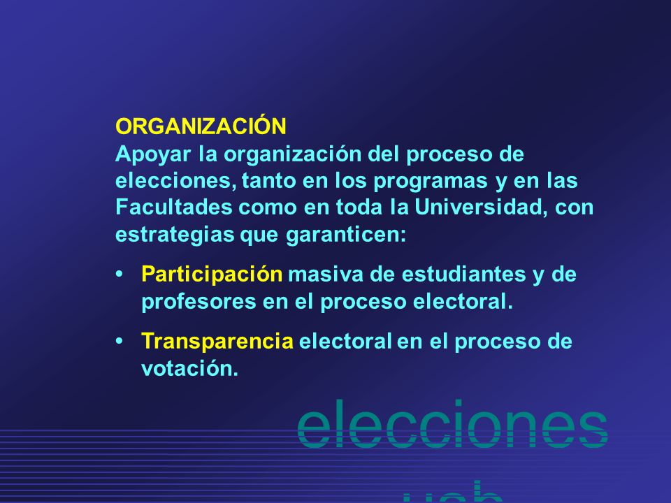 ORGANIZACIÓN Apoyar la organización del proceso de elecciones, tanto en los programas y en las Facultades como en toda la Universidad, con estrategias que garanticen: •Participación masiva de estudiantes y de profesores en el proceso electoral.