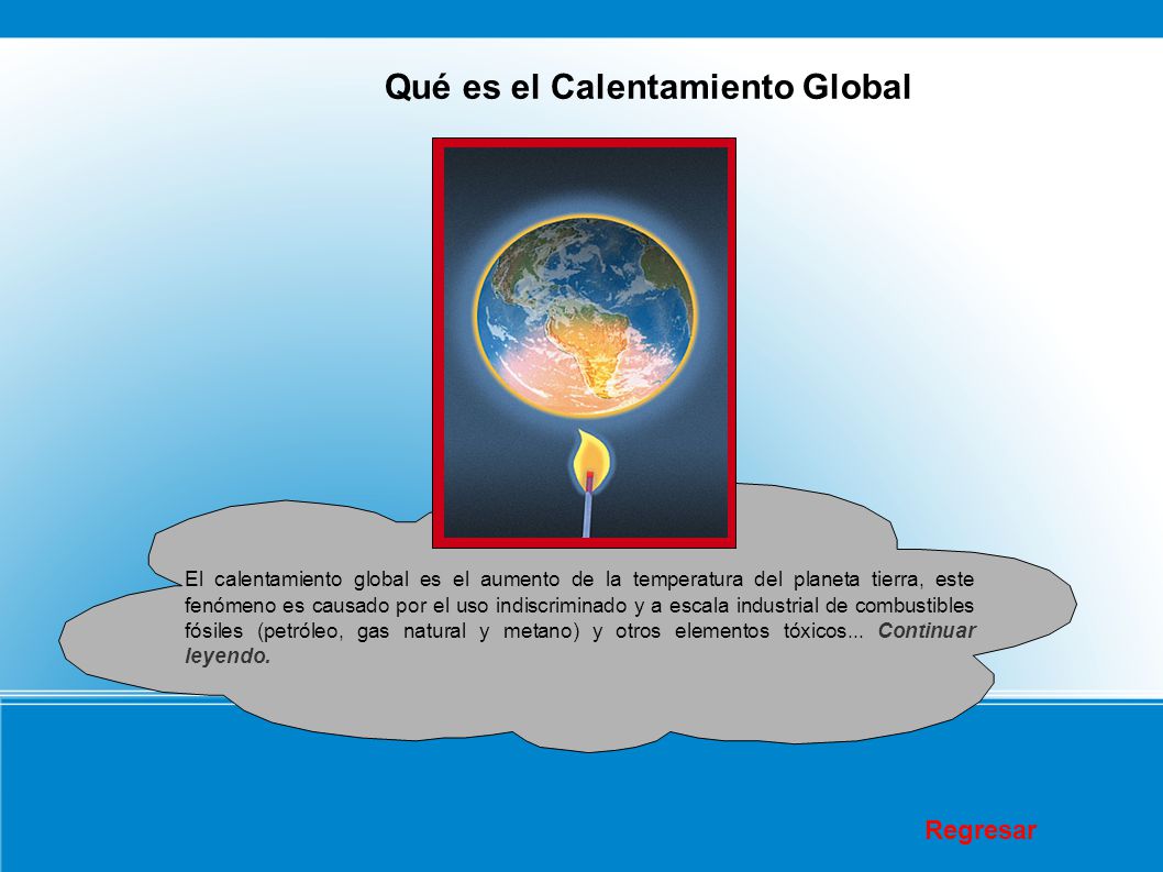 Qué es el Calentamiento Global El calentamiento global es el aumento de la temperatura del planeta tierra, este fenómeno es causado por el uso indiscriminado y a escala industrial de combustibles fósiles (petróleo, gas natural y metano) y otros elementos tóxicos...