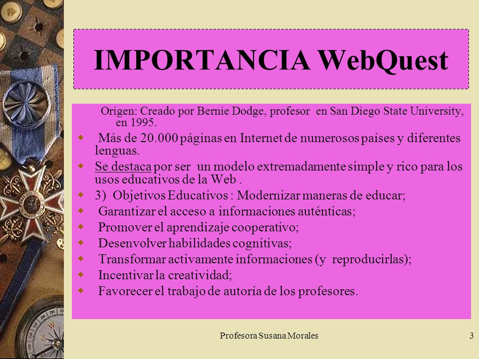 Profesora Susana Morales3 IMPORTANCIA WebQuest Origen: Creado por Bernie Dodge, profesor en San Diego State University, en 1995.