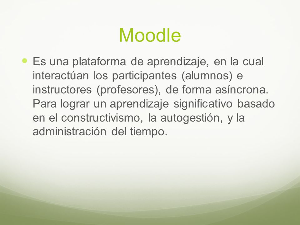 Moodle  Es una plataforma de aprendizaje, en la cual interactúan los participantes (alumnos) e instructores (profesores), de forma asíncrona.