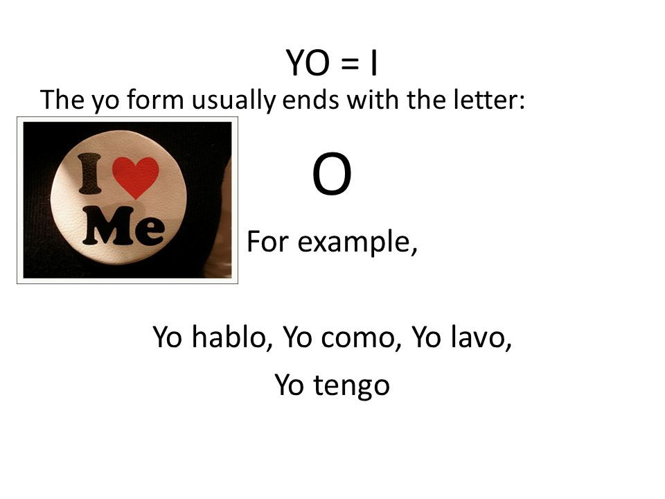 YO = I The yo form usually ends with the letter: O For example, Yo hablo, Yo como, Yo lavo, Yo tengo