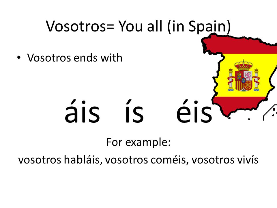 Vosotros= You all (in Spain) • Vosotros ends with áis ís éis For example: vosotros habláis, vosotros coméis, vosotros vivís