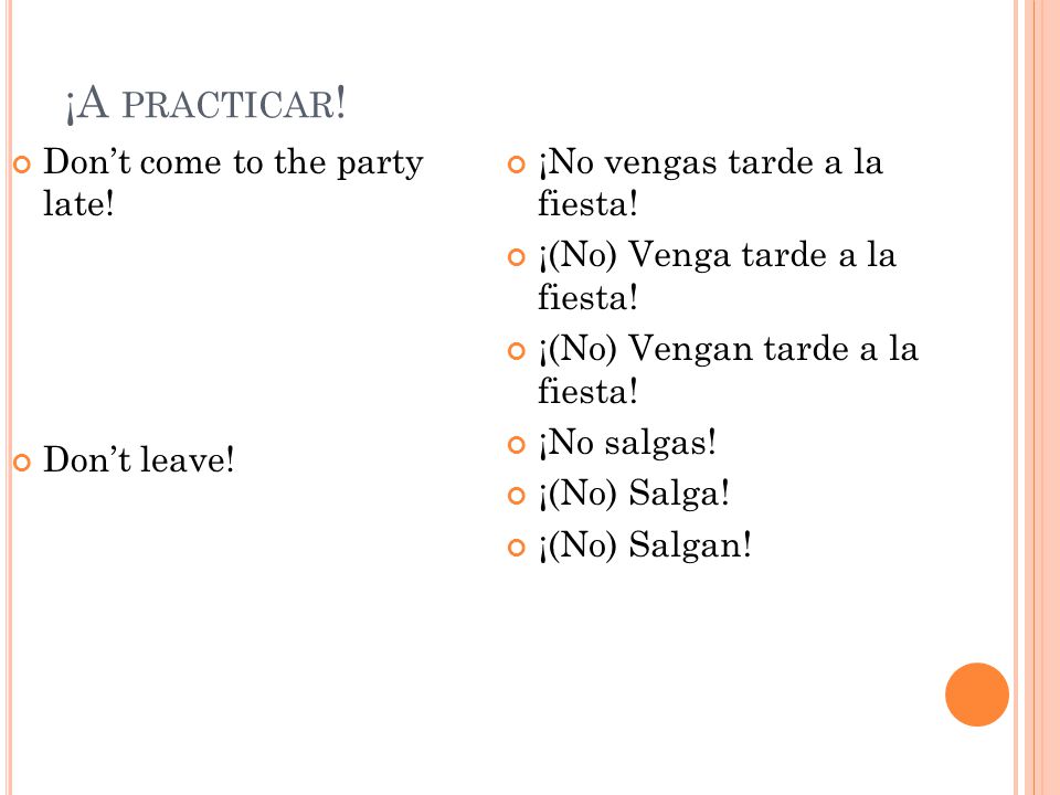 ¡A PRACTICAR . Don’t come to the party late. Don’t leave.