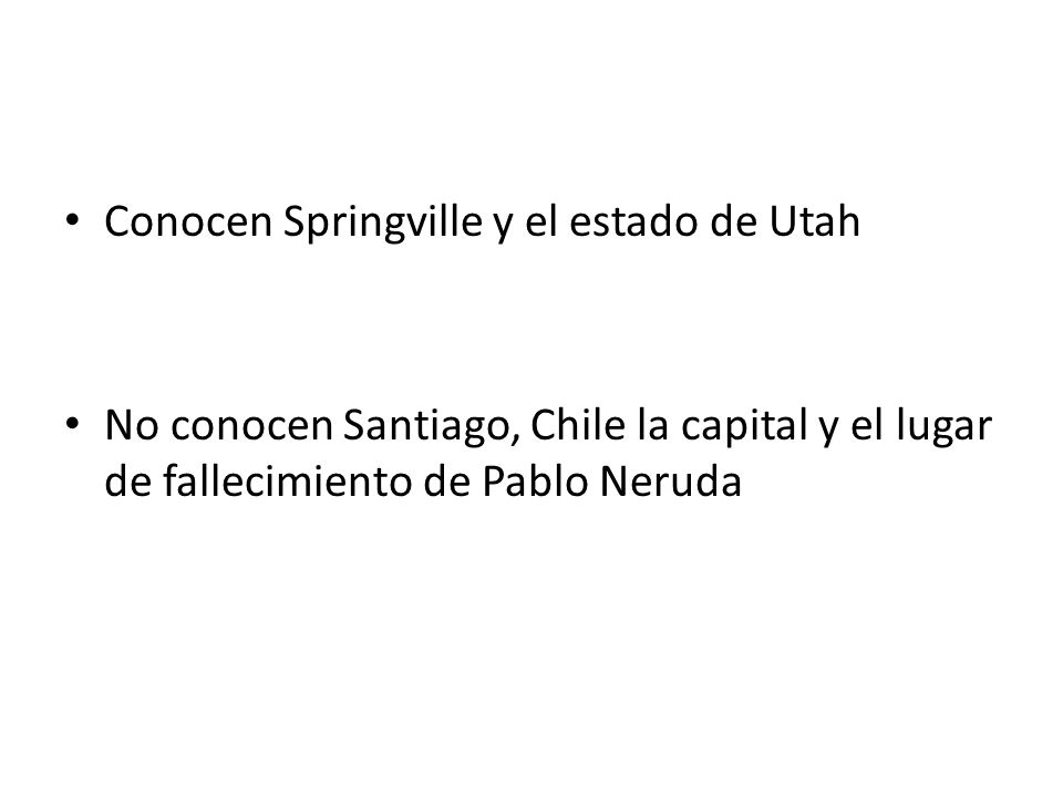 • Conocen Springville y el estado de Utah • No conocen Santiago, Chile la capital y el lugar de fallecimiento de Pablo Neruda