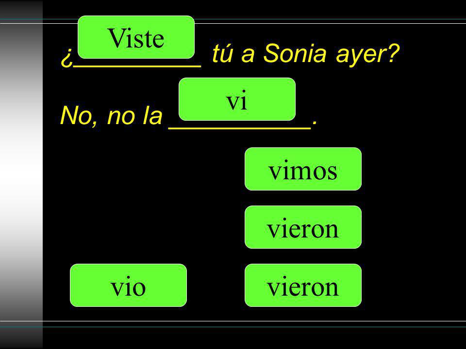 ¿_________ tú a Sonia ayer No, no la __________. vi Viste vio vimos vieron